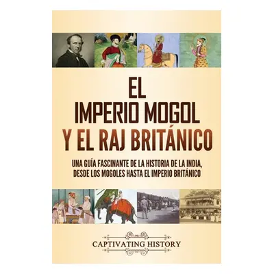 "El imperio mogol y el Raj britnico: Una gua fascinante de la historia de la India, desde los mo