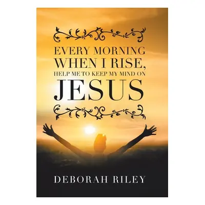 "Every Morning When I Rise, Help Me to Keep My Mind on Jesus" - "" ("Riley Deborah")(Pevná vazba