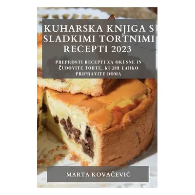 "Kuharska knjiga s sladkimi tortnimi recepti 2023: Preprosti recepti za okusne in čudovite torte