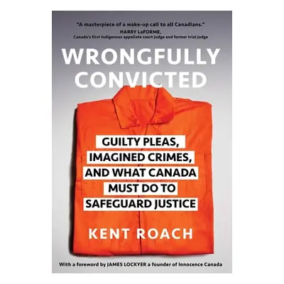 "Wrongfully Convicted: Guilty Pleas, Imagined Crimes, and What Canada Must Do to Safeguard Justi