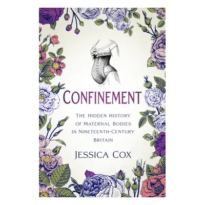 "Confinement" - "The Hidden History of Maternal Bodies in Nineteenth-Century Britain" ("Cox Jess