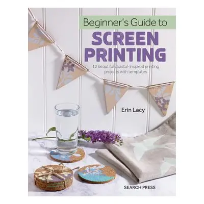 "Beginner's Guide to Screen Printing: 12 Beautiful Printing Projects with Templates" - "" ("Lacy