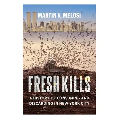 "Fresh Kills: A History of Consuming and Discarding in New York City" - "" ("Melosi Martin V.")(