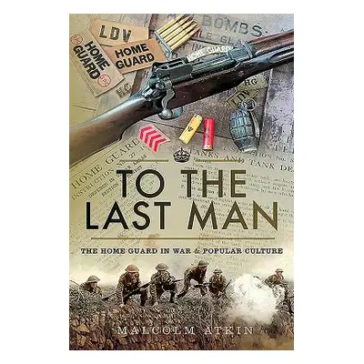 "To the Last Man: The Home Guard in War & Popular Culture" - "" ("Atkin Malcolm")(Pevná vazba)