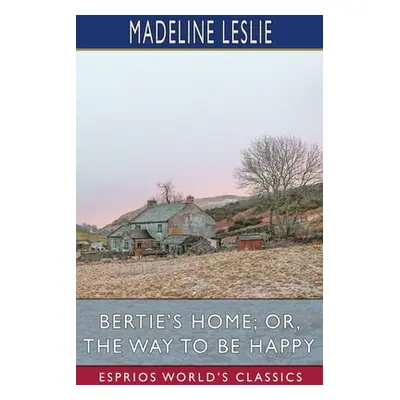 "Bertie's Home; or, The Way to be Happy (Esprios Classics)" - "" ("Leslie Madeline")(Paperback)