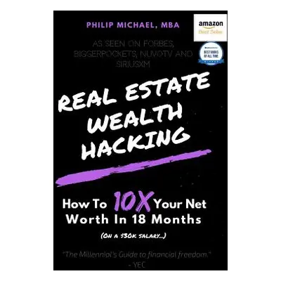 "Real Estate Wealth Hacking: How to 10x Your Net Worth in 18 Months" - "" ("Michael Philip")(Pap