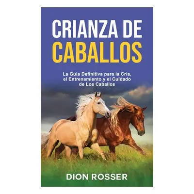 "Crianza de caballos: La gua definitiva para la cra, el entrenamiento y el cuidado de los caball