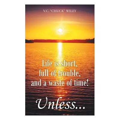 "Life is short, full of trouble, and a waste of time! Unless..." - "" ("Wiley V. C. Chuck")(Pape