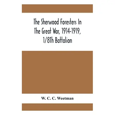 "The Sherwood Foresters In The Great War, 1914-1919, 1/8Th Battalion" - "" ("C. C. Weetman W.")(