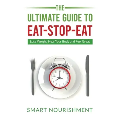 "The Ultimate Guide To Eat-Stop-Eat: Lose Weight, Heal Your Body and Feel Great" - "" ("Nourishm