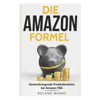 "Die Amazon-Formel: Gewinnbringende Preiskalkulation bei Amazon FBA" - "" ("Manke Roland")(Paper