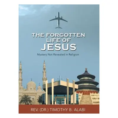 "The Forgotten Life of Jesus: Mystery Not Revealed in Religion" - "" ("Alabi Timothy B.")(Pevná 