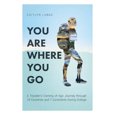 "You Are Where You Go: A Traveler's Coming of Age Journey Through 70 Countries and 7 Continents 