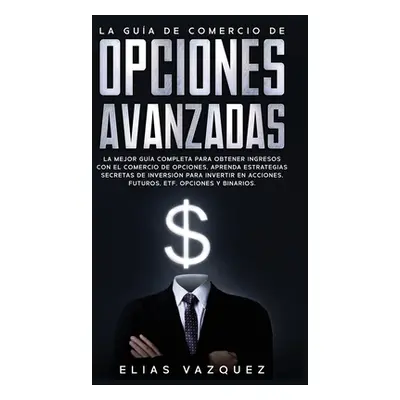 "La Gua de Comercio de Opciones Avanzadas: La Mejor Gua Completa Para Obtener Ingresos con el Co