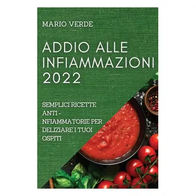 "Addio Alle Infiammazioni 2022: Semplici Ricette Anti-Infiammatorie Per Deliziare I Tuoi Ospiti"