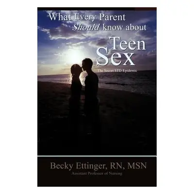 "What Every Parent Should Know about Teen Sex: The Secret Std Epidemic" - "" ("Ettinger Becky")(