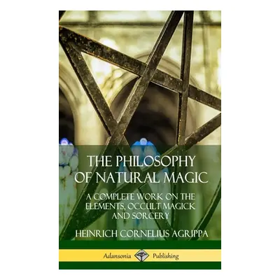 "The Philosophy of Natural Magic: A Complete Work on the Elements, Occult Magick and Sorcery