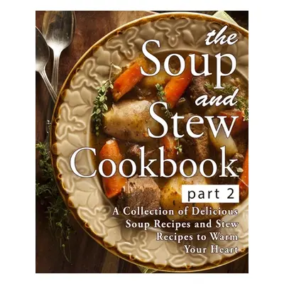 "The Soup and Stew Cookbook 2: A Collection of Delicious Soup Recipes and Stew Recipes to Warm Y