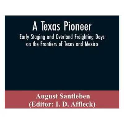 "A Texas Pioneer: Early Staging And Overland Freighting Days On The Frontiers Of Texas And Mexic