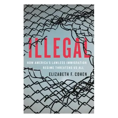 "Illegal: How America's Lawless Immigration Regime Threatens Us All" - "" ("Cohen Elizabeth F.")