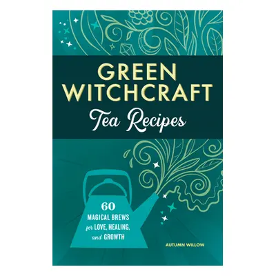 "Green Witchcraft Tea Recipes: 60 Magical Brews for Love, Healing, and Growth" - "" ("Willow Aut