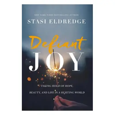 "Defiant Joy: Taking Hold of Hope, Beauty, and Life in a Hurting World" - "" ("Eldredge Stasi")(