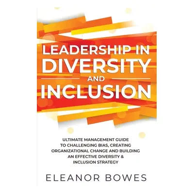 "Leadership in Diversity and Inclusion: Ultimate Management Guide to Challenging Bias, Creating 