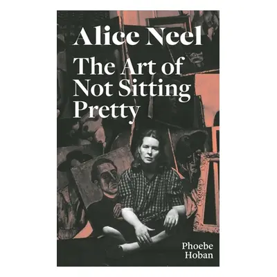 "Alice Neel: The Art of Not Sitting Pretty" - "" ("Hoban Phoebe")(Paperback)