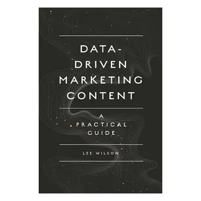 "Data-Driven Marketing Content: A Practical Guide" - "" ("Wilson Lee")(Paperback)