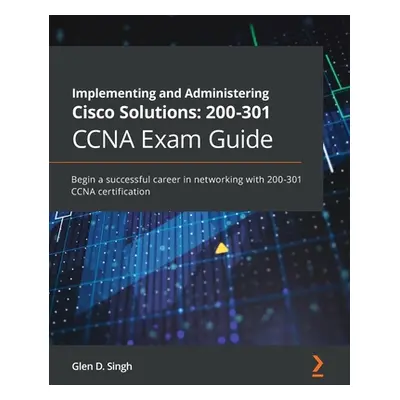 "Implementing and Administering Cisco Solutions 200-301 CCNA Exam Guide: Begin a successful care