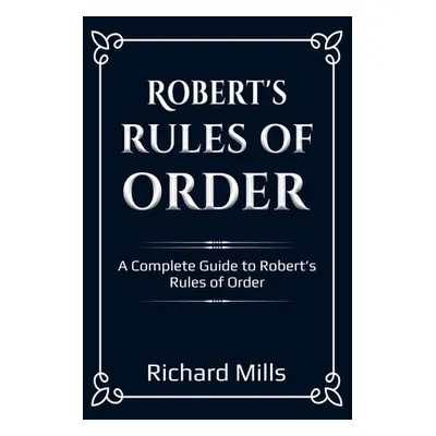 "Robert's Rules of Order: A Complete Guide to Robert's Rules of Order" - "" ("Mills Richard")(Pa