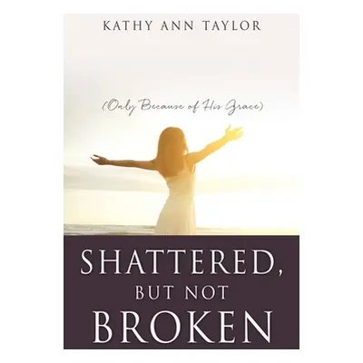 "Shattered, But Not Broken: (Only Because of His Grace)" - "" ("Taylor Kathy Ann")(Paperback)