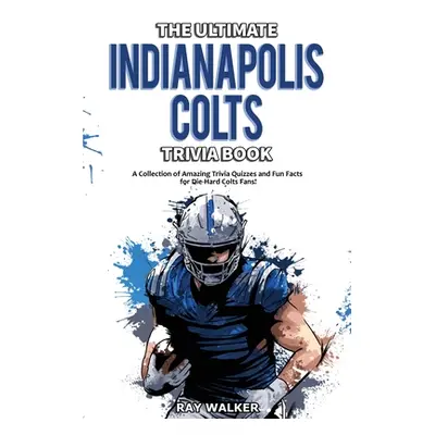 "The Ultimate Indianapolis Colts Trivia Book: A Collection of Amazing Trivia Quizzes and Fun Fac