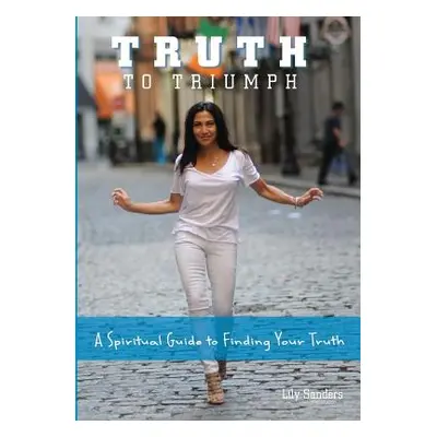 "Truth To Triumph: A Spiritual Guide to Finding Your Truth" - "" ("Sanders Lily")(Paperback)