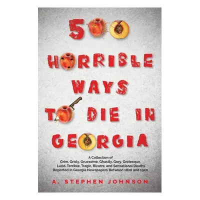 "500 Horrible Ways to Die in Georgia: A Collection of Grim, Grisly, Gruesome, Ghastly, Gory, Gro