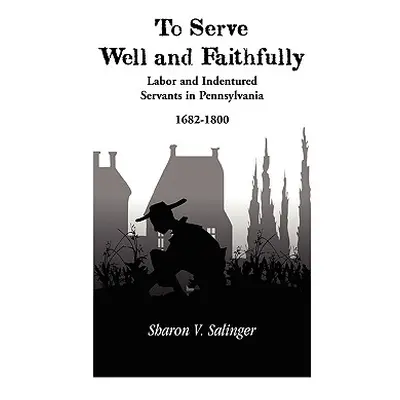 "To Serve Well and Faithfully: Labor And Indentured Servants In Pennsylvania, 1682-1800" - "" ("