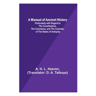 "A Manual of Ancient History; Particularly with Regard to the Constitutions, the Commerce, and t