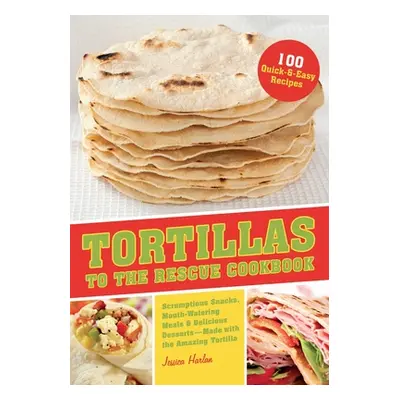 "Tortillas to the Rescue Cookbook: Scrumptious Snacks, Mouth-Watering Meals and Delicious Desser