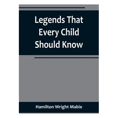 "Legends That Every Child Should Know; a Selection of the Great Legends of All Times for Young P