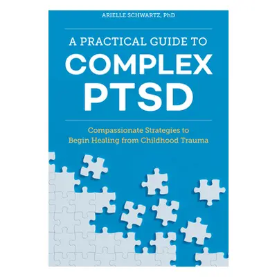 "A Practical Guide to Complex Ptsd: Compassionate Strategies to Begin Healing from Childhood Tra