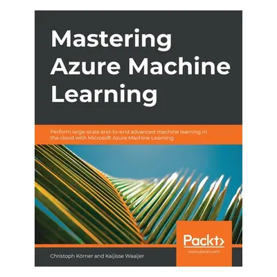 "Mastering Azure Machine Learning: Perform large-scale end-to-end advanced machine learning on t