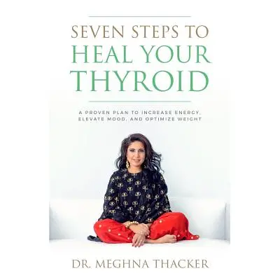 "Seven Steps to Heal Your Thyroid: A Proven Plan to Increase Energy, Elevate Mood & Optimize Wei