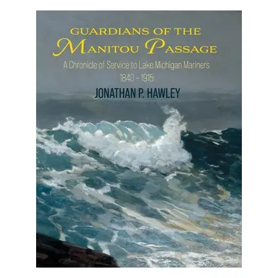 "Guardians of the Manitou Passage: A Chronicle of Service to Lake Michigan Mariners, 1840-1915" 