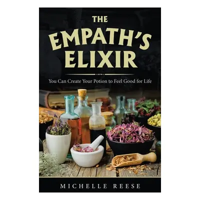 "The Empath's Elixir: You Can Create Your Potion to Feel Good for Life" - "" ("Reese Michelle")(