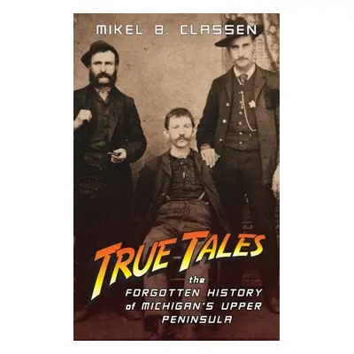 "True Tales: The Forgotten History of Michigan's Upper Peninsula" - "" ("Classen Mikel B.")(Pevn