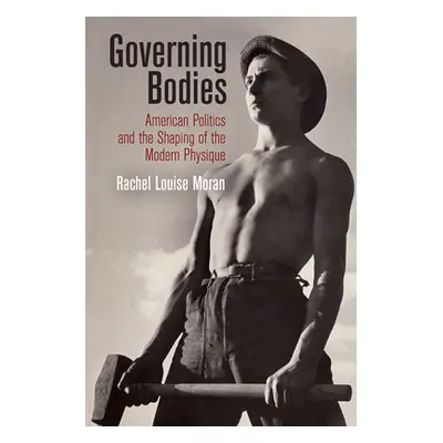 "Governing Bodies: American Politics and the Shaping of the Modern Physique" - "" ("Moran Rachel