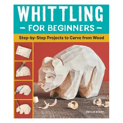 "Whittling for Beginners: Step-By-Step Projects to Carve from Wood" - "" ("Rigby Emilie")(Paperb