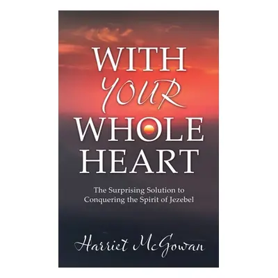 "With Your Whole Heart: The Surprising Solution to Conquering the Spirit of Jezebel" - "" ("McGo