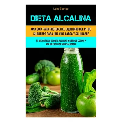 "Dieta Alcalina: Una gua para proteger el equilibrio del ph de su cuerpo para una vida larga y s