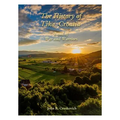 "The History of Lika, Croatia: Land of War and Warriors" - "" ("Oreskovich John R.")(Paperback)